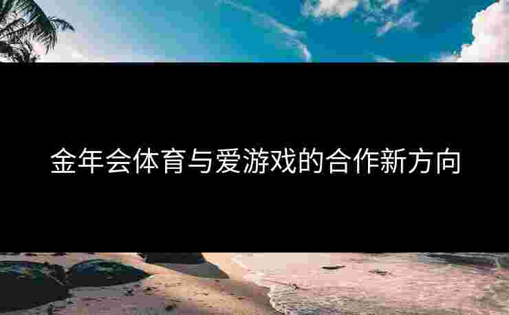 金年会体育与爱游戏的合作新方向