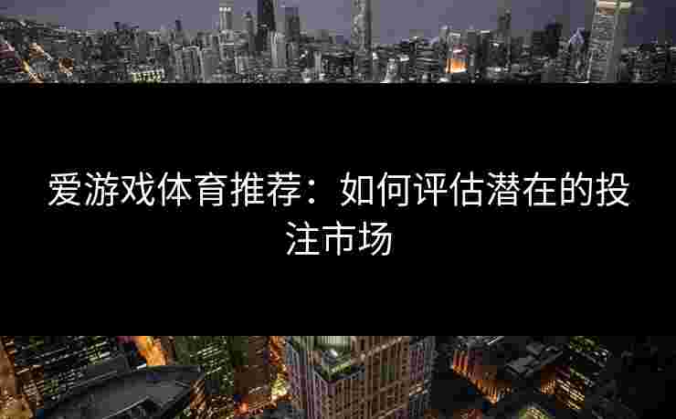 爱游戏体育推荐：如何评估潜在的投注市场