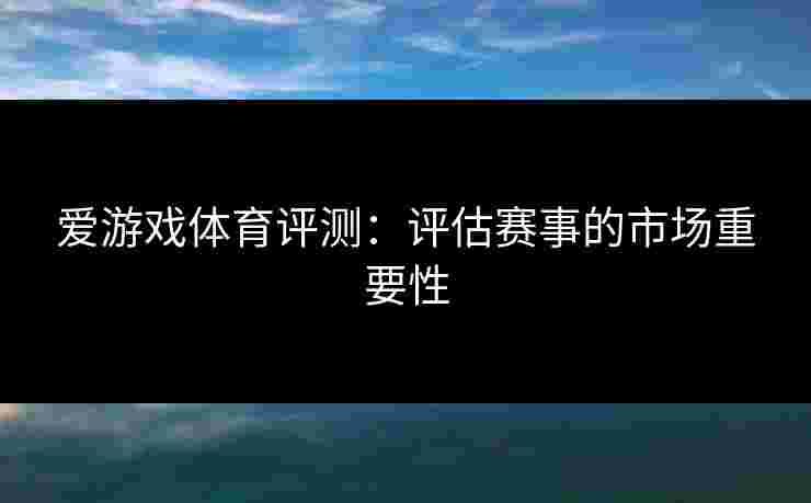爱游戏体育评测：评估赛事的市场重要性