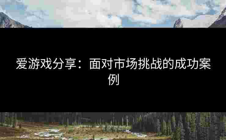 爱游戏分享：面对市场挑战的成功案例