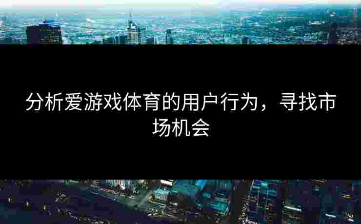 分析爱游戏体育的用户行为，寻找市场机会