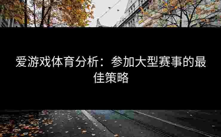 爱游戏体育分析：参加大型赛事的最佳策略