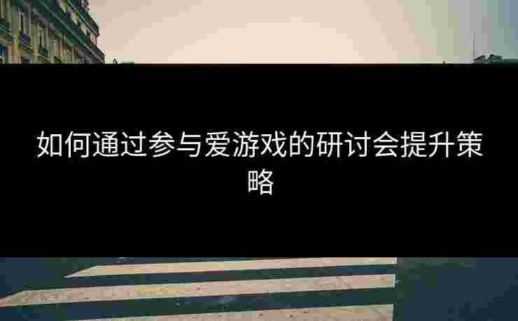 如何通过参与爱游戏的研讨会提升策略