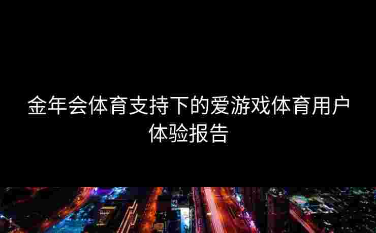 金年会体育支持下的爱游戏体育用户体验报告