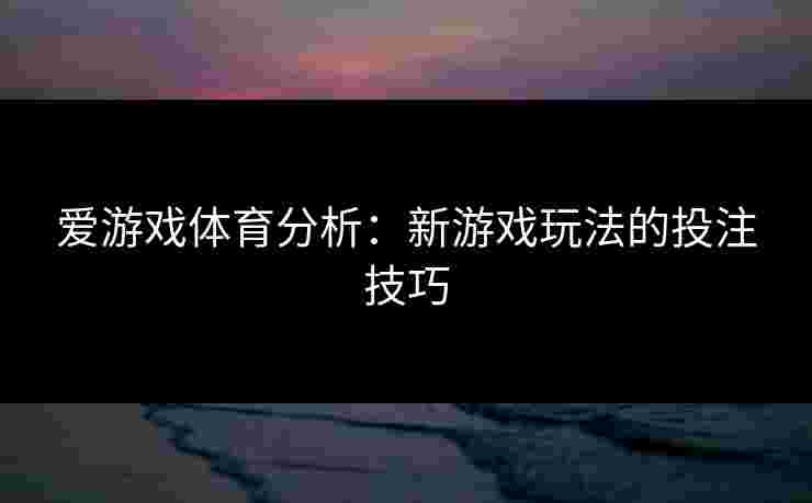 爱游戏体育分析：新游戏玩法的投注技巧