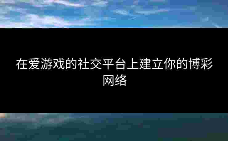 在爱游戏的社交平台上建立你的博彩网络