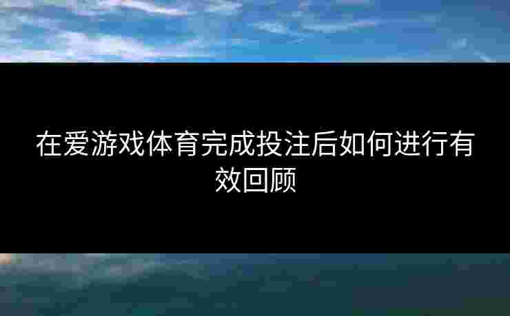 在爱游戏体育完成投注后如何进行有效回顾