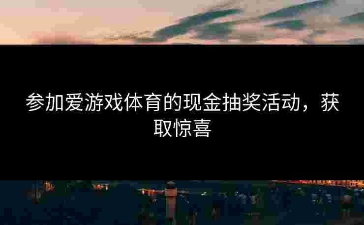 参加爱游戏体育的现金抽奖活动，获取惊喜