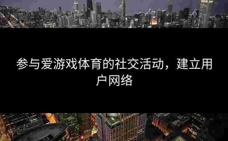 参与爱游戏体育的社交活动，建立用户网络