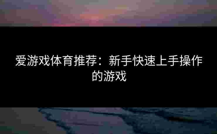 爱游戏体育推荐：新手快速上手操作的游戏