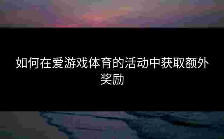 如何在爱游戏体育的活动中获取额外奖励