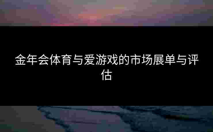 金年会体育与爱游戏的市场展单与评估