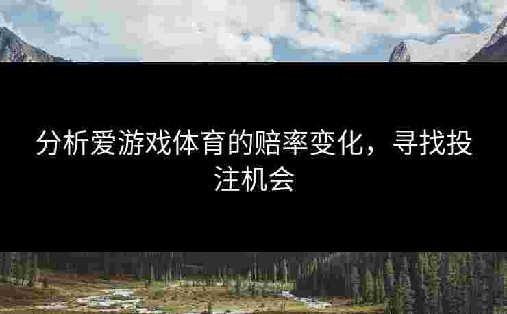分析爱游戏体育的赔率变化，寻找投注机会