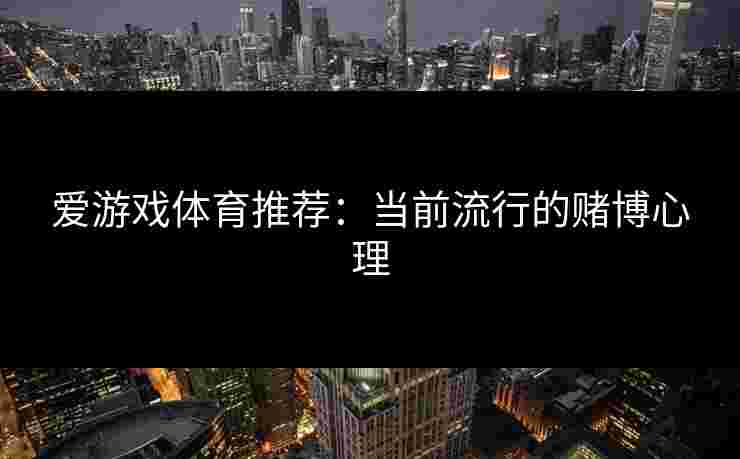 爱游戏体育推荐：当前流行的赌博心理