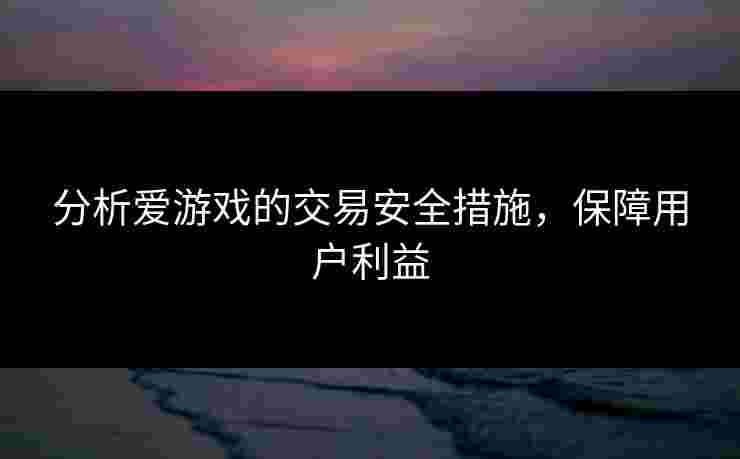 分析爱游戏的交易安全措施，保障用户利益
