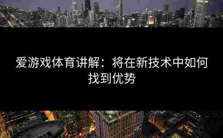 爱游戏体育讲解：将在新技术中如何找到优势