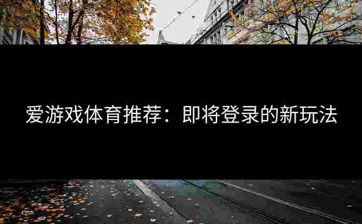 爱游戏体育推荐：即将登录的新玩法