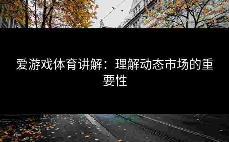 爱游戏体育讲解：理解动态市场的重要性
