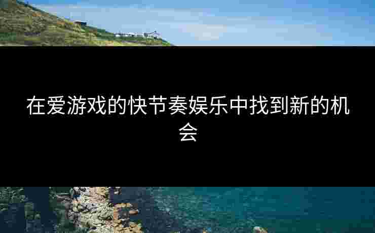 在爱游戏的快节奏娱乐中找到新的机会