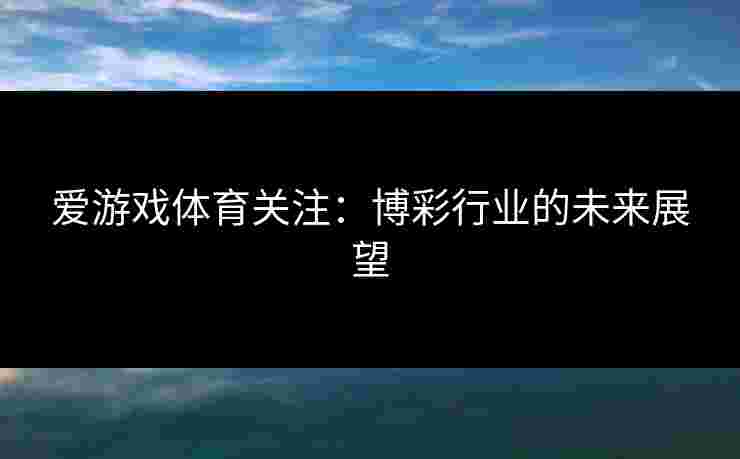 爱游戏体育关注：博彩行业的未来展望