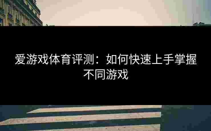 爱游戏体育评测：如何快速上手掌握不同游戏