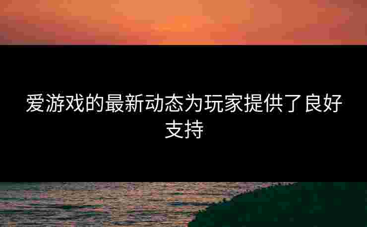 爱游戏的最新动态为玩家提供了良好支持
