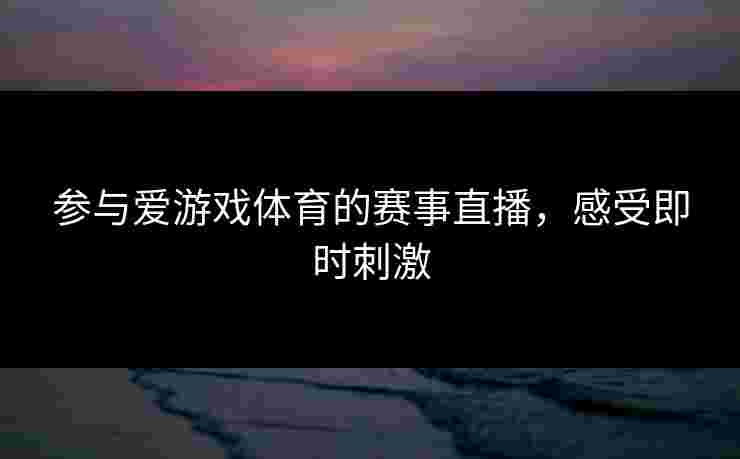 参与爱游戏体育的赛事直播，感受即时刺激