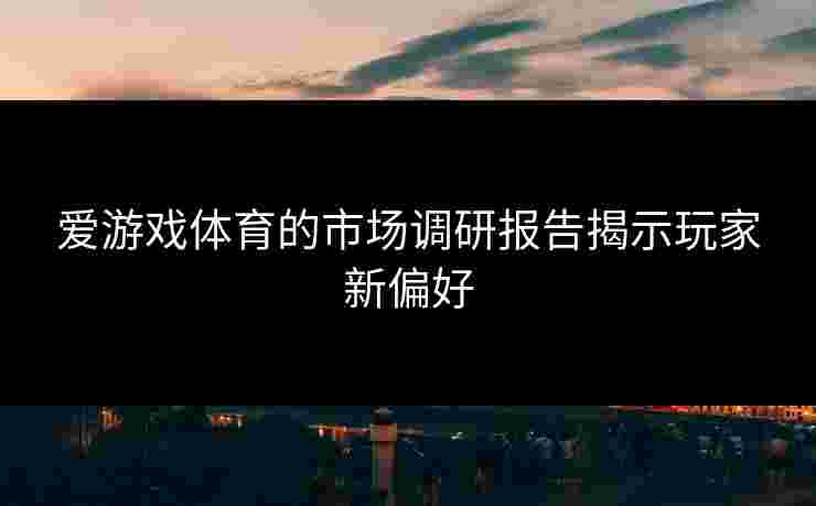 爱游戏体育的市场调研报告揭示玩家新偏好