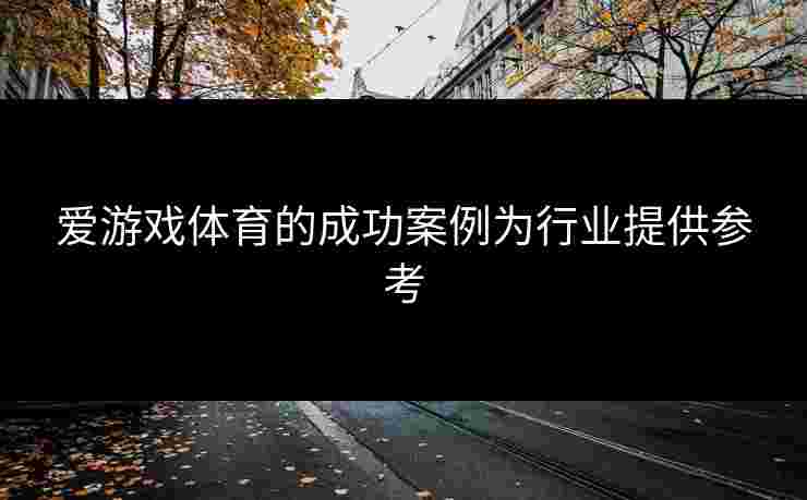 爱游戏体育的成功案例为行业提供参考
