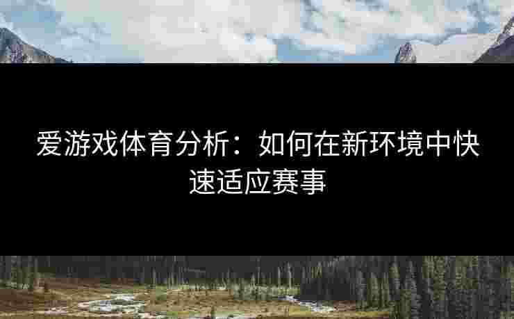 爱游戏体育分析：如何在新环境中快速适应赛事