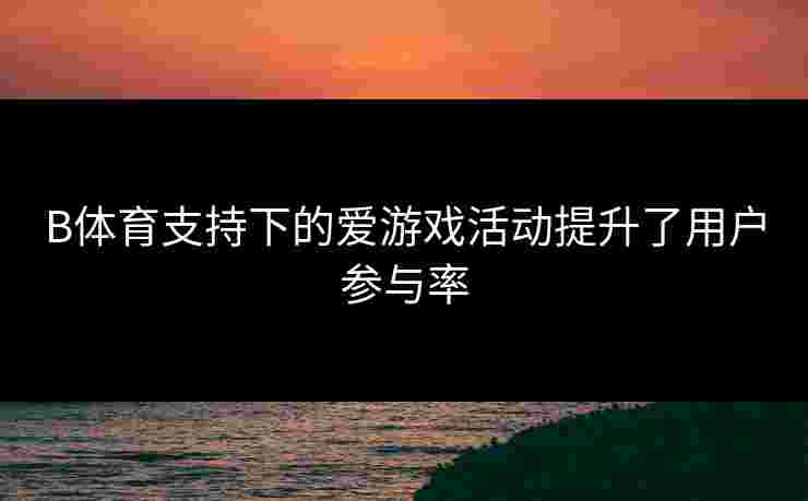 B体育支持下的爱游戏活动提升了用户参与率