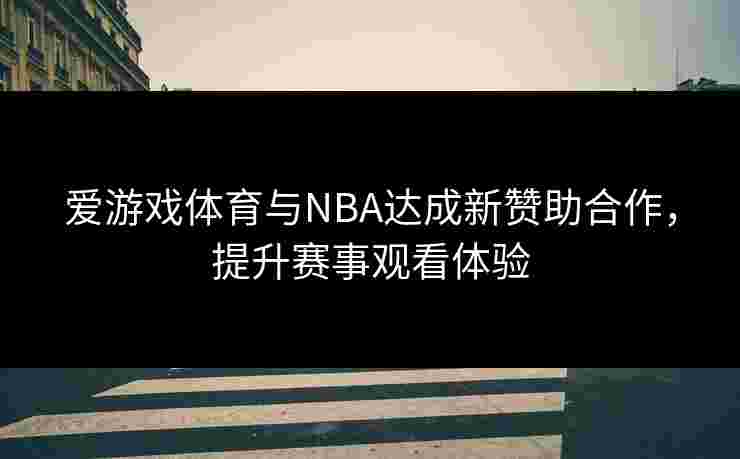 爱游戏体育与NBA达成新赞助合作，提升赛事观看体验