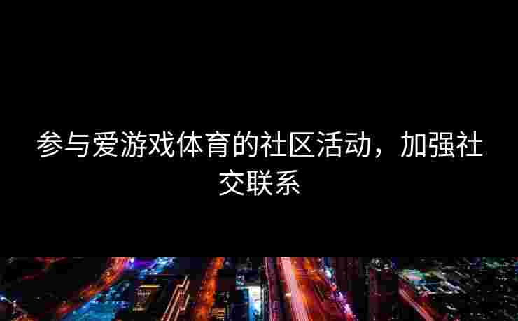 参与爱游戏体育的社区活动，加强社交联系