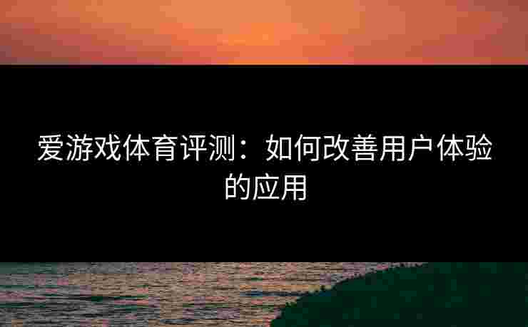 爱游戏体育评测：如何改善用户体验的应用