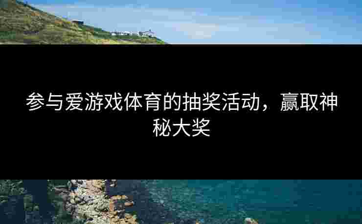 参与爱游戏体育的抽奖活动，赢取神秘大奖
