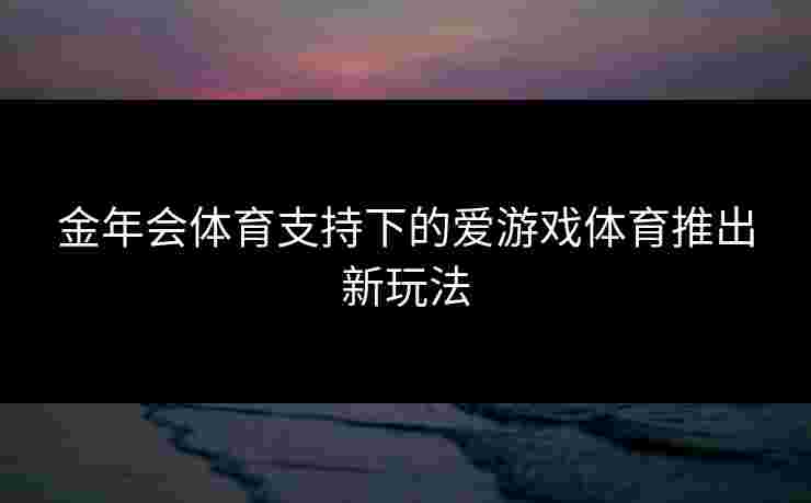 金年会体育支持下的爱游戏体育推出新玩法