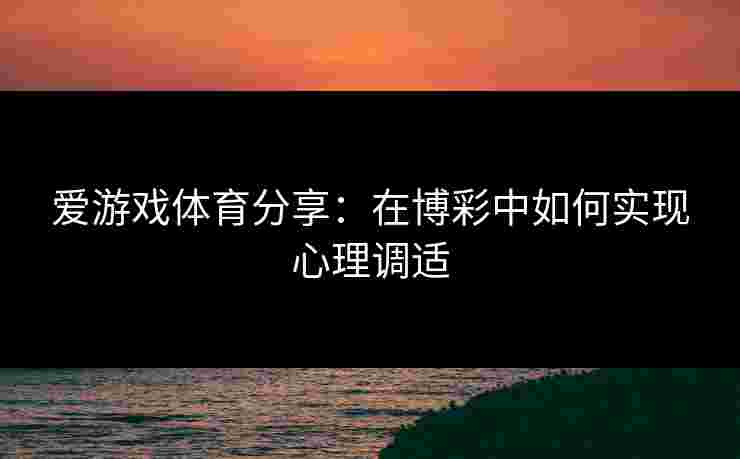 爱游戏体育分享：在博彩中如何实现心理调适