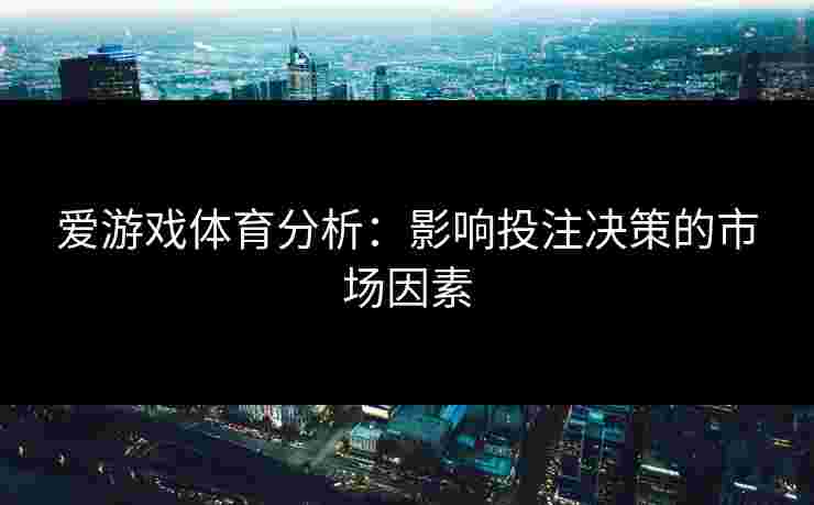 爱游戏体育分析：影响投注决策的市场因素