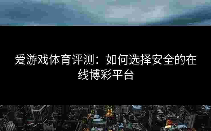 爱游戏体育评测：如何选择安全的在线博彩平台