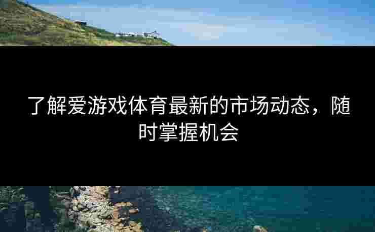 了解爱游戏体育最新的市场动态，随时掌握机会