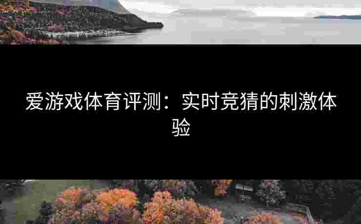 爱游戏体育评测：实时竞猜的刺激体验