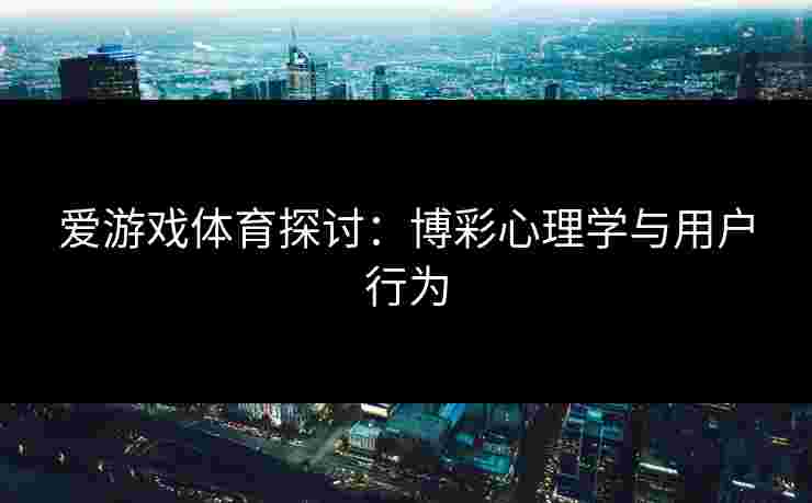 爱游戏体育探讨：博彩心理学与用户行为
