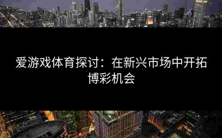 爱游戏体育探讨：在新兴市场中开拓博彩机会