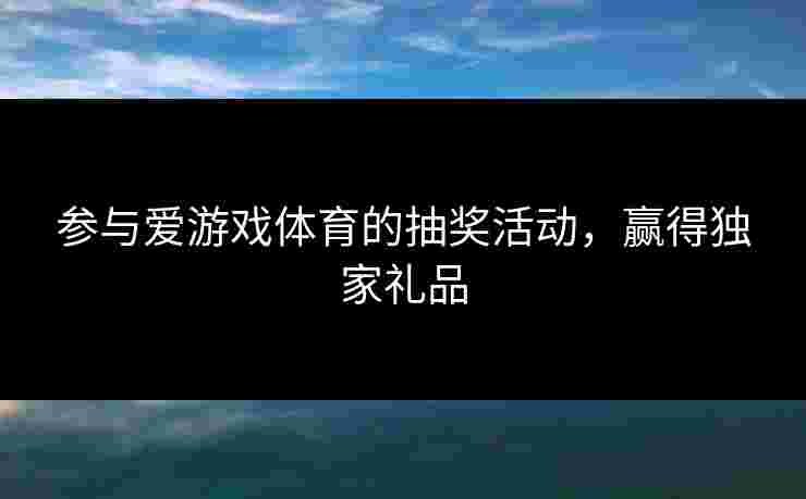 参与爱游戏体育的抽奖活动，赢得独家礼品