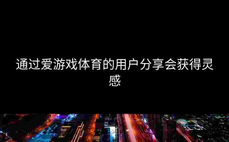 通过爱游戏体育的用户分享会获得灵感