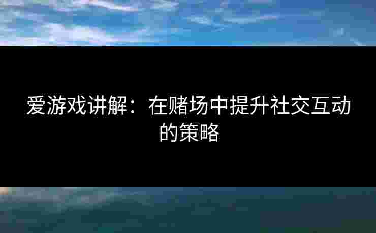 爱游戏讲解：在赌场中提升社交互动的策略