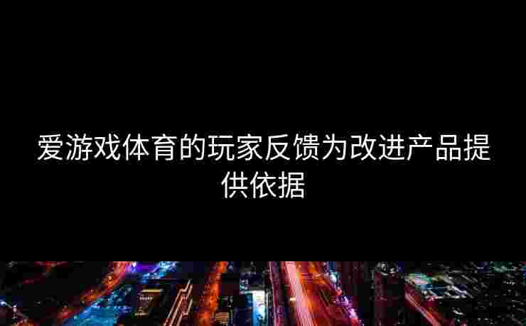 爱游戏体育的玩家反馈为改进产品提供依据