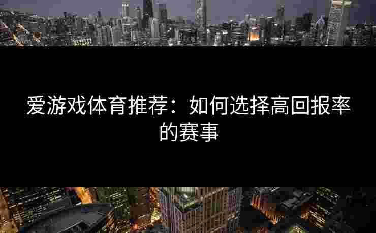 爱游戏体育推荐：如何选择高回报率的赛事