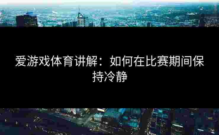 爱游戏体育讲解：如何在比赛期间保持冷静