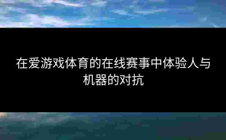 在爱游戏体育的在线赛事中体验人与机器的对抗
